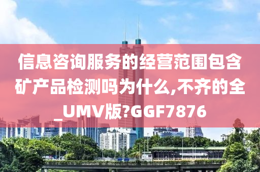 信息咨询服务的经营范围包含矿产品检测吗为什么,不齐的全_UMV版?GGF7876