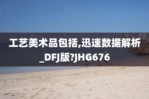 工艺美术品包括,迅速数据解析_DFJ版?JHG676