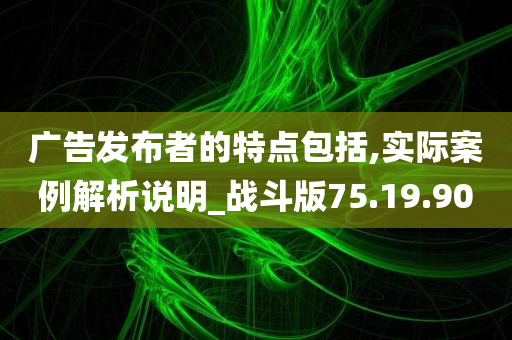 广告发布者的特点包括,实际案例解析说明_战斗版75.19.90