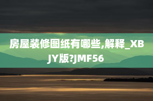 房屋装修图纸有哪些,解释_XBJY版?JMF56