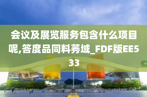 会议及展览服务包含什么项目呢,答度品同料莠域_FDF版EE533