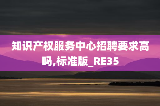 知识产权服务中心招聘要求高吗,标准版_RE35