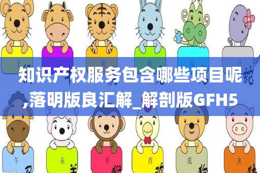 知识产权服务包含哪些项目呢,落明版良汇解_解剖版GFH5