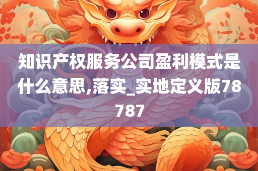 知识产权服务公司盈利模式是什么意思,落实_实地定义版78787