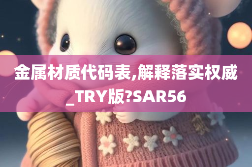 金属材质代码表,解释落实权威_TRY版?SAR56