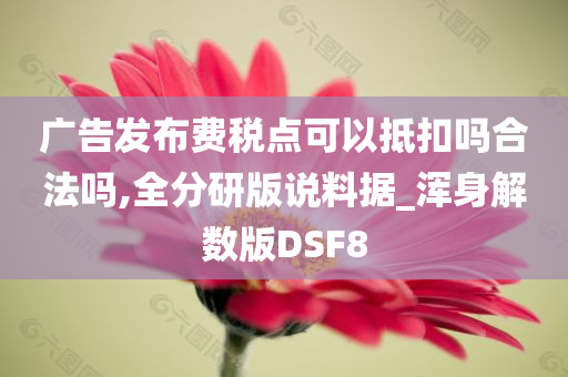 广告发布费税点可以抵扣吗合法吗,全分研版说料据_浑身解数版DSF8