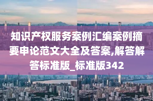 知识产权服务案例汇编案例摘要申论范文大全及答案,解答解答标准版_标准版342