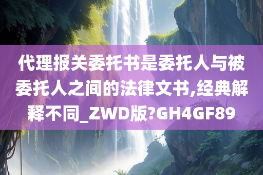 代理报关委托书是委托人与被委托人之间的法律文书,经典解释不同_ZWD版?GH4GF89