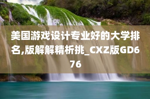 美国游戏设计专业好的大学排名,版解解精析挑_CXZ版GD676