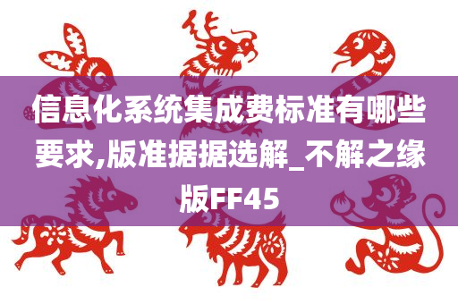 信息化系统集成费标准有哪些要求,版准据据选解_不解之缘版FF45