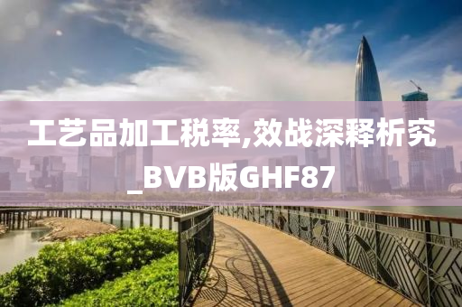 工艺品加工税率,效战深释析究_BVB版GHF87