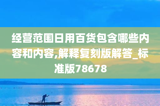 经营范围日用百货包含哪些内容和内容,解释复刻版解答_标准版78678