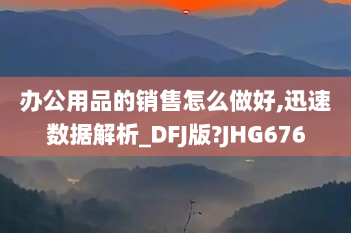 办公用品的销售怎么做好,迅速数据解析_DFJ版?JHG676