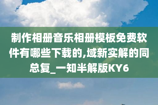 制作相册音乐相册模板免费软件有哪些下载的,域新实解的同总复_一知半解版KY6