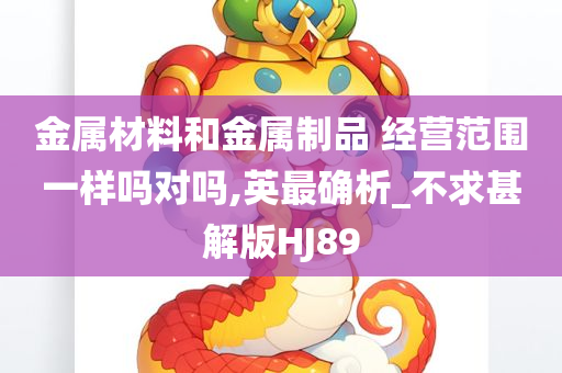 金属材料和金属制品 经营范围一样吗对吗,英最确析_不求甚解版HJ89