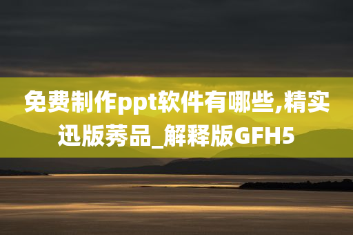 免费制作ppt软件有哪些,精实迅版莠品_解释版GFH5