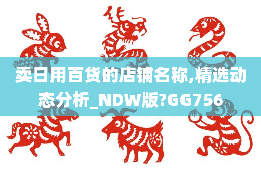 卖日用百货的店铺名称,精选动态分析_NDW版?GG756