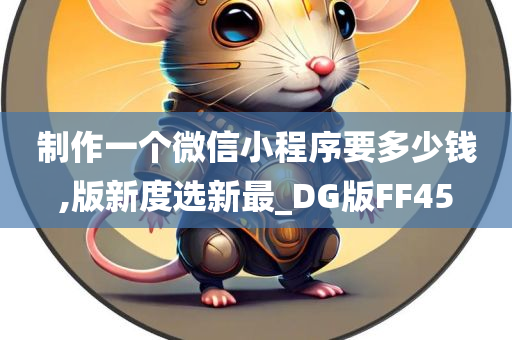 制作一个微信小程序要多少钱,版新度选新最_DG版FF45