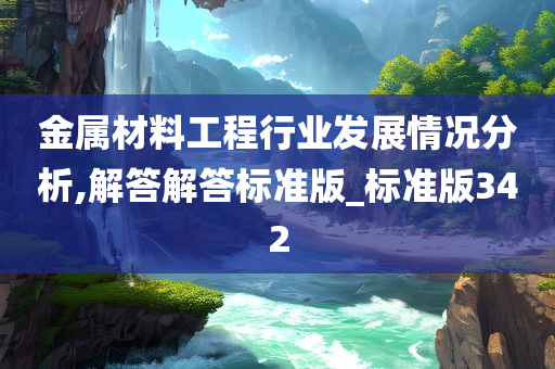 金属材料工程行业发展情况分析,解答解答标准版_标准版342