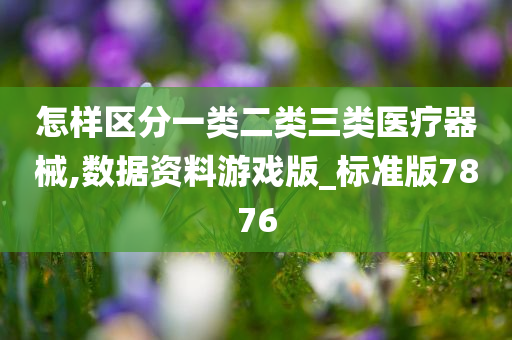 怎样区分一类二类三类医疗器械,数据资料游戏版_标准版7876