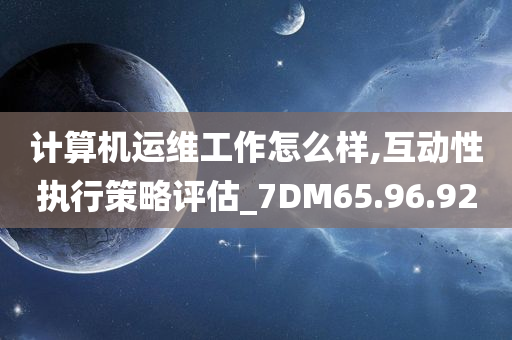 计算机运维工作怎么样,互动性执行策略评估_7DM65.96.92