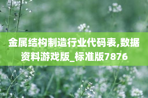 金属结构制造行业代码表,数据资料游戏版_标准版7876