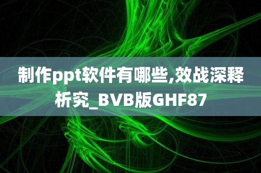 制作ppt软件有哪些,效战深释析究_BVB版GHF87