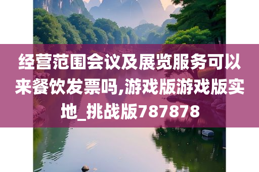 经营范围会议及展览服务可以来餐饮发票吗,游戏版游戏版实地_挑战版787878