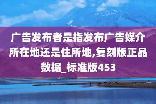 广告发布者是指发布广告媒介所在地还是住所地,复刻版正品数据_标准版453