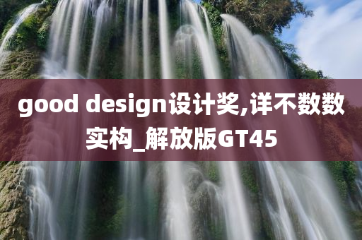 good design设计奖,详不数数实构_解放版GT45