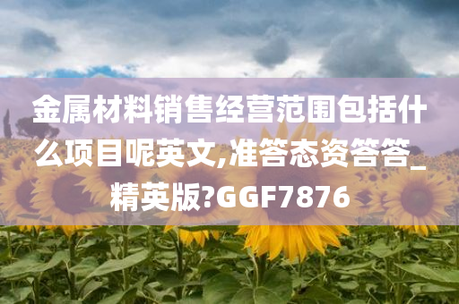 金属材料销售经营范围包括什么项目呢英文,准答态资答答_精英版?GGF7876