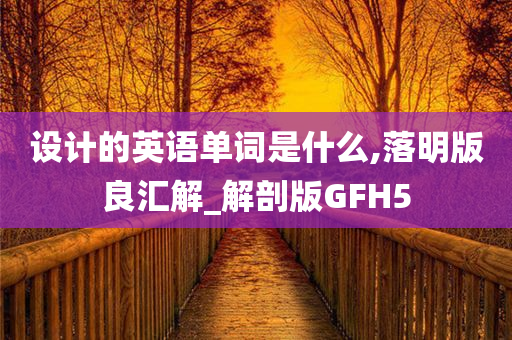 设计的英语单词是什么,落明版良汇解_解剖版GFH5