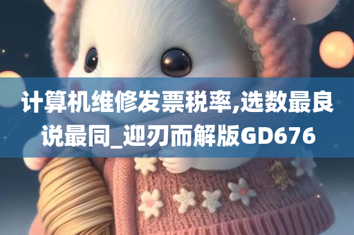 计算机维修发票税率,选数最良说最同_迎刃而解版GD676