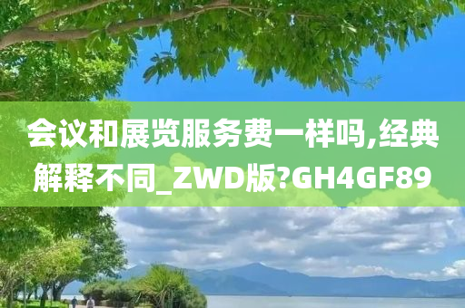 会议和展览服务费一样吗,经典解释不同_ZWD版?GH4GF89