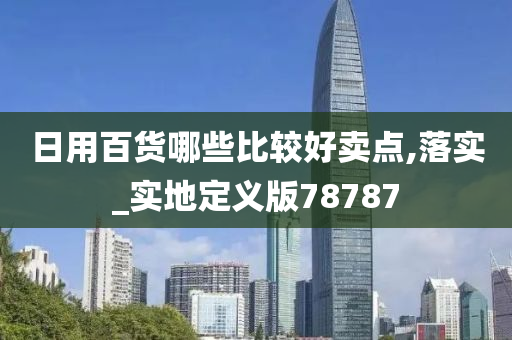 日用百货哪些比较好卖点,落实_实地定义版78787