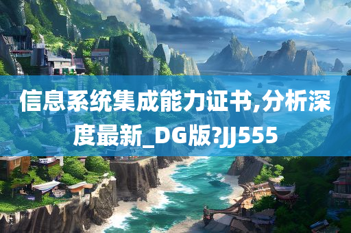 信息系统集成能力证书,分析深度最新_DG版?JJ555