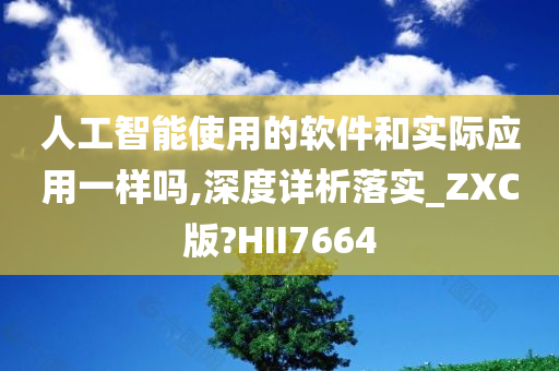 人工智能使用的软件和实际应用一样吗,深度详析落实_ZXC版?HII7664