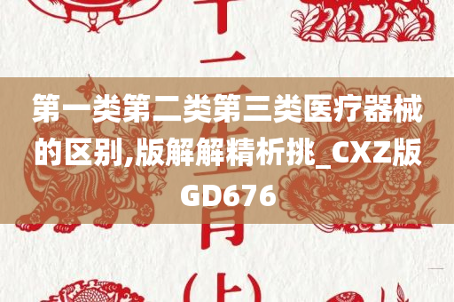 第一类第二类第三类医疗器械的区别,版解解精析挑_CXZ版GD676