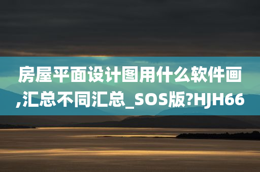 房屋平面设计图用什么软件画,汇总不同汇总_SOS版?HJH66