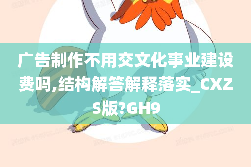 广告制作不用交文化事业建设费吗,结构解答解释落实_CXZS版?GH9