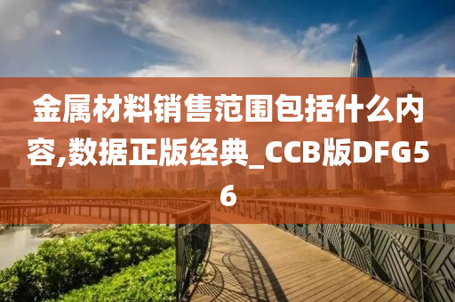 金属材料销售范围包括什么内容,数据正版经典_CCB版DFG56