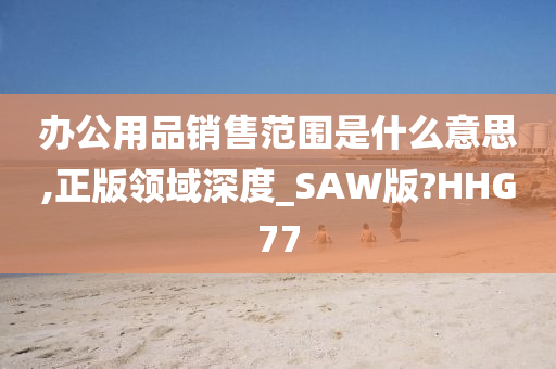 办公用品销售范围是什么意思,正版领域深度_SAW版?HHG77