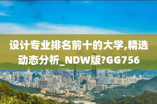 设计专业排名前十的大学,精选动态分析_NDW版?GG756