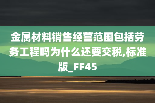 金属材料销售经营范围包括劳务工程吗为什么还要交税,标准版_FF45