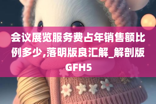 会议展览服务费占年销售额比例多少,落明版良汇解_解剖版GFH5