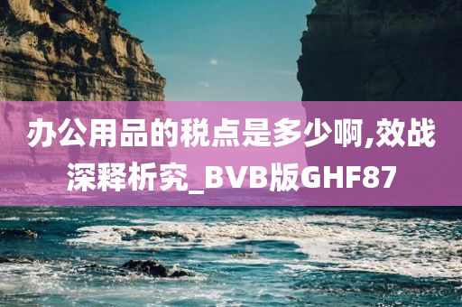 办公用品的税点是多少啊,效战深释析究_BVB版GHF87