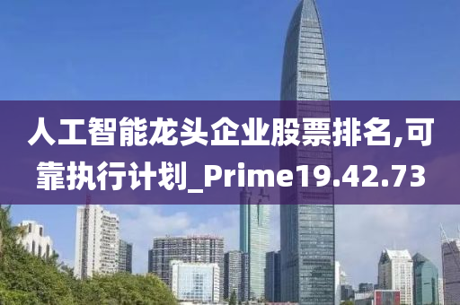 人工智能龙头企业股票排名,可靠执行计划_Prime19.42.73