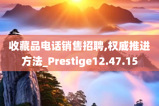 收藏品电话销售招聘,权威推进方法_Prestige12.47.15