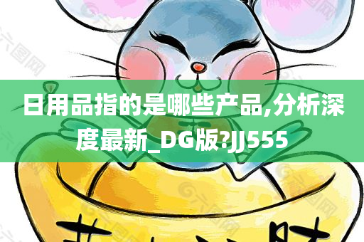 日用品指的是哪些产品,分析深度最新_DG版?JJ555