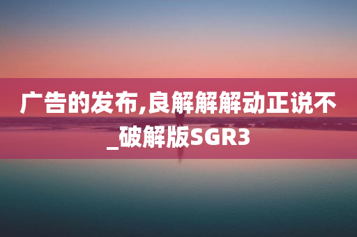 广告的发布,良解解解动正说不_破解版SGR3